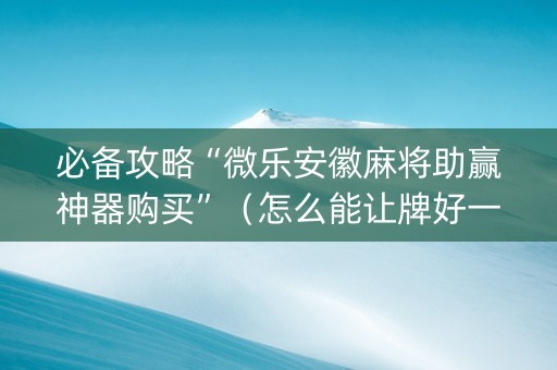 必备攻略“微乐安徽麻将助赢神器购买”（怎么能让牌好一点)