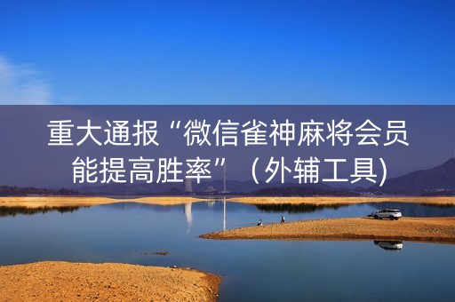 重大通报“微信雀神麻将会员能提高胜率”（外辅工具)