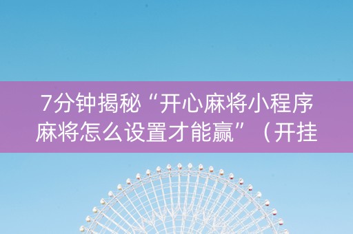 7分钟揭秘“开心麻将小程序麻将怎么设置才能赢”（开挂神器下载)