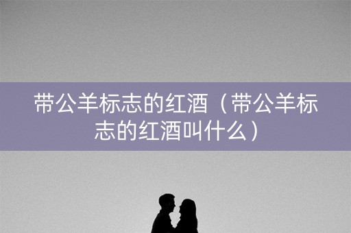 带公羊标志的红酒（带公羊标志的红酒叫什么）