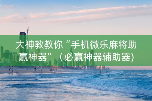 大神教教你“手机微乐麻将助赢神器”（必赢神器辅助器)