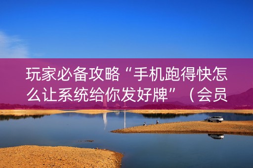 玩家必备攻略“手机跑得快怎么让系统给你发好牌”（会员会提高胜率吗)