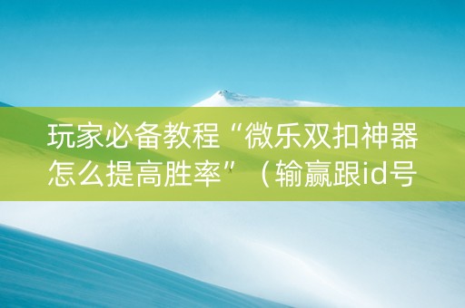 玩家必备教程“微乐双扣神器怎么提高胜率”（输赢跟id号有关系吗)