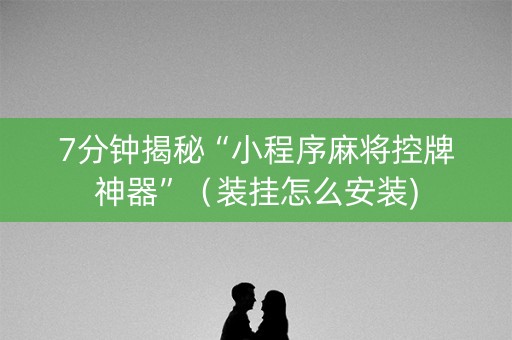 7分钟揭秘“小程序麻将控牌神器”（装挂怎么安装)