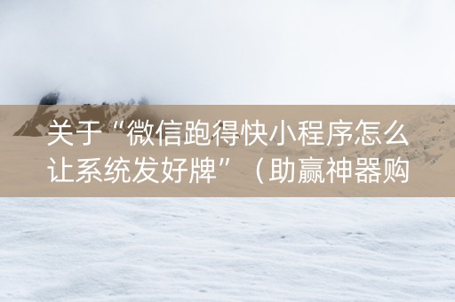 关于“微信跑得快小程序怎么让系统发好牌”（助赢神器购买)