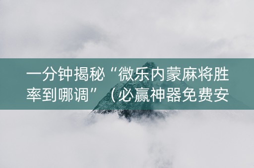一分钟揭秘“微乐内蒙麻将胜率到哪调”（必赢神器免费安装)