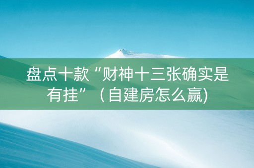 盘点十款“财神十三张确实是有挂”（自建房怎么赢)