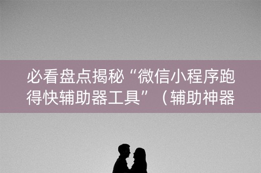 必看盘点揭秘“微信小程序跑得快辅助器工具”（辅助神器免费)