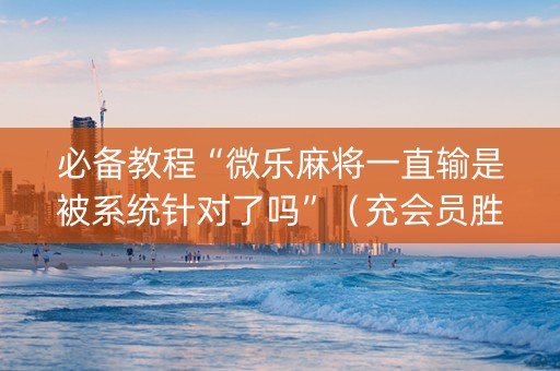 必备教程“微乐麻将一直输是被系统针对了吗”（充会员胜率高)