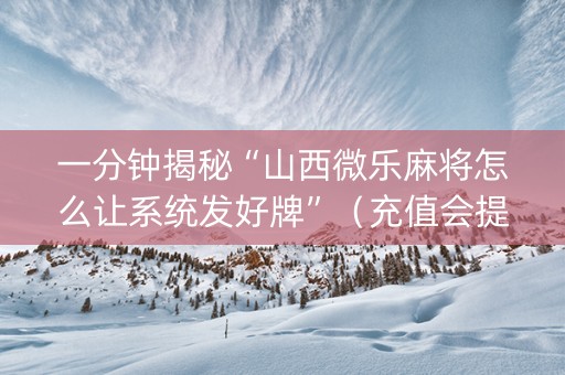 一分钟揭秘“山西微乐麻将怎么让系统发好牌”（充值会提高胜率么)
