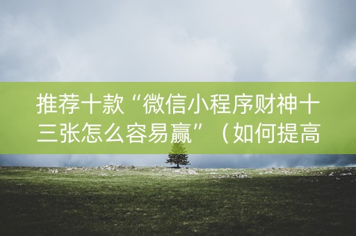 推荐十款“微信小程序财神十三张怎么容易赢”（如何提高胜率)