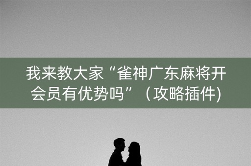 我来教大家“雀神广东麻将开会员有优势吗”（攻略插件)