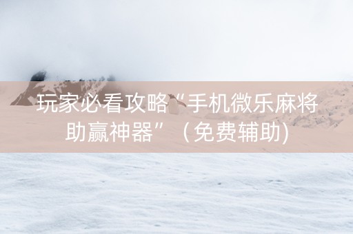玩家必看攻略“手机微乐麻将助赢神器”（免费辅助)