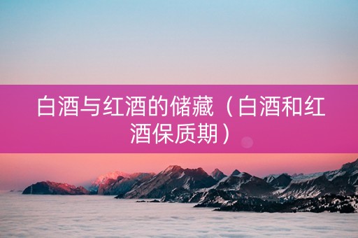 白酒与红酒的储藏（白酒和红酒保质期）