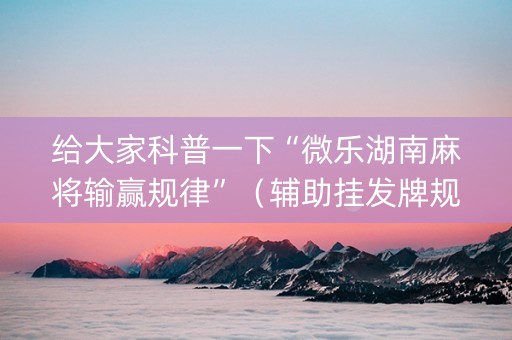 给大家科普一下“微乐湖南麻将输赢规律”（辅助挂发牌规律)