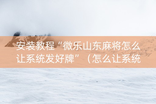 安装教程“微乐山东麻将怎么让系统发好牌”（怎么让系统给自己好牌)