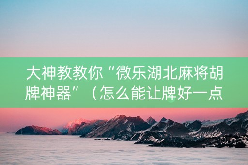 大神教教你“微乐湖北麻将胡牌神器”（怎么能让牌好一点)
