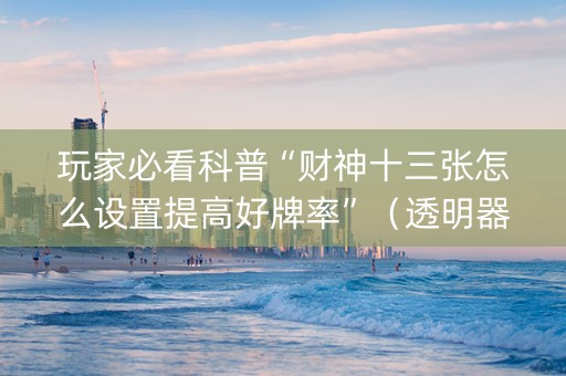 玩家必看科普“财神十三张怎么设置提高好牌率”（透明器教程)