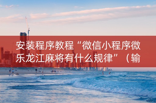 安装程序教程“微信小程序微乐龙江麻将有什么规律”（输赢有什么规律)