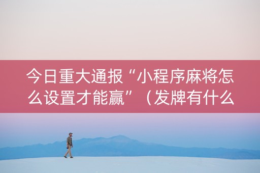 今日重大通报“小程序麻将怎么设置才能赢”（发牌有什么规律吗)