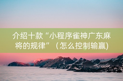 介绍十款“小程序雀神广东麻将的规律”（怎么控制输赢)