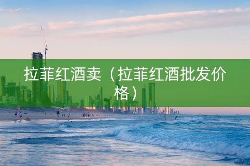 拉菲红酒卖（拉菲红酒批发价格）