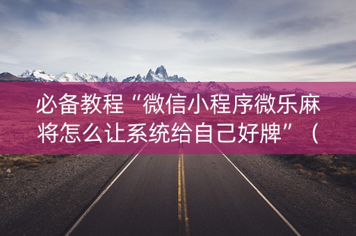 必备教程“微信小程序微乐麻将怎么让系统给自己好牌”（必赢神器免费安装)
