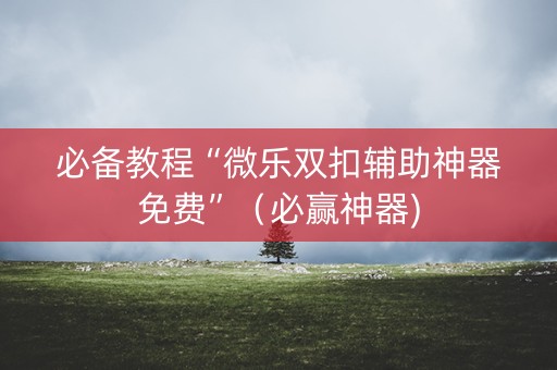 必备教程“微乐双扣辅助神器免费”（必赢神器)