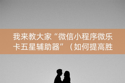 我来教大家“微信小程序微乐卡五星辅助器”（如何提高胜率)