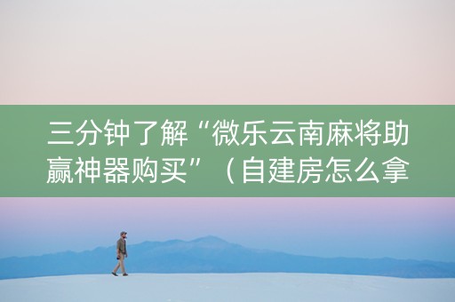 三分钟了解“微乐云南麻将助赢神器购买”（自建房怎么拿好牌)