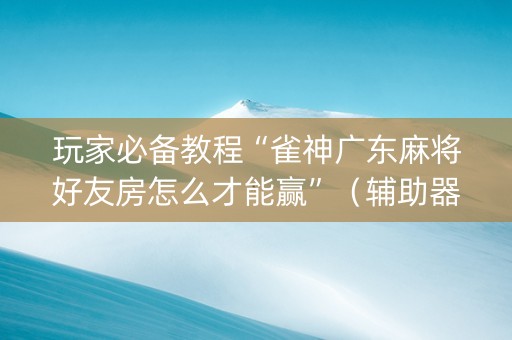 玩家必备教程“雀神广东麻将好友房怎么才能赢”（辅助器下载)