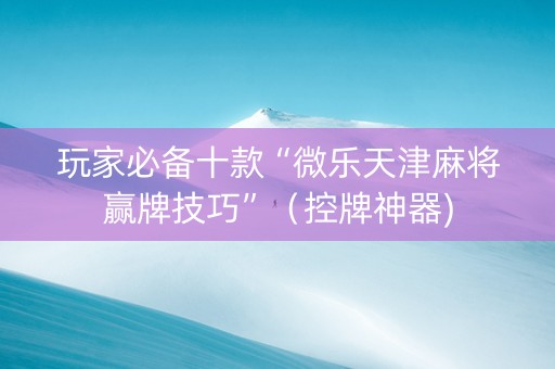 玩家必备十款“微乐天津麻将赢牌技巧”（控牌神器)