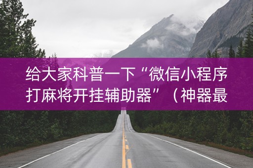 给大家科普一下“微信小程序打麻将开挂辅助器”（神器最新免费)