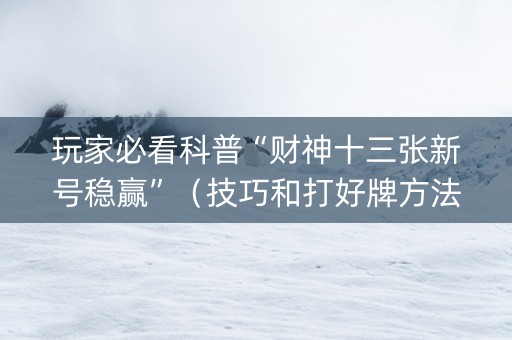 玩家必看科普“财神十三张新号稳赢”（技巧和打好牌方法)