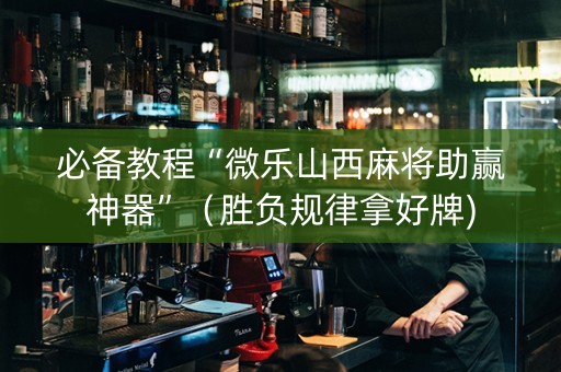 必备教程“微乐山西麻将助赢神器”（胜负规律拿好牌)