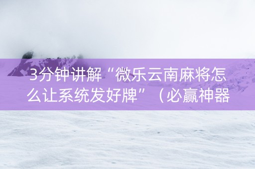 3分钟讲解“微乐云南麻将怎么让系统发好牌”（必赢神器免费安装)