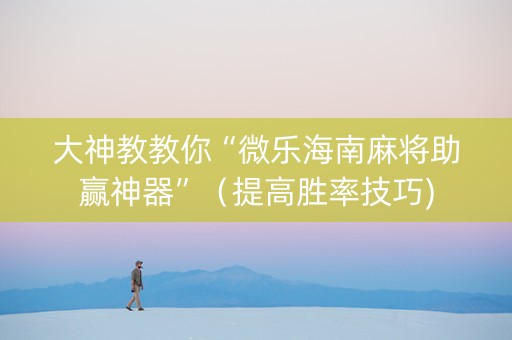 大神教教你“微乐海南麻将助赢神器”（提高胜率技巧)