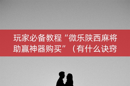 玩家必备教程“微乐陕西麻将助赢神器购买”（有什么诀窍)