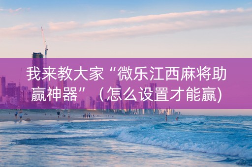 我来教大家“微乐江西麻将助赢神器”（怎么设置才能赢)