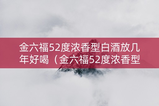 金六福52度浓香型白酒放几年好喝（金六福52度浓香型价格20年）