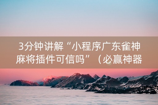 3分钟讲解“小程序广东雀神麻将插件可信吗”（必赢神器辅助器)