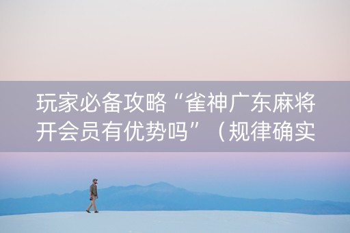 玩家必备攻略“雀神广东麻将开会员有优势吗”（规律确实有挂)