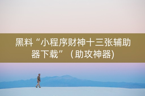 黑料“小程序财神十三张辅助器下载”（助攻神器)