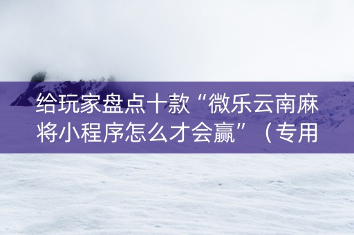 给玩家盘点十款“微乐云南麻将小程序怎么才会赢”（专用神器下载)