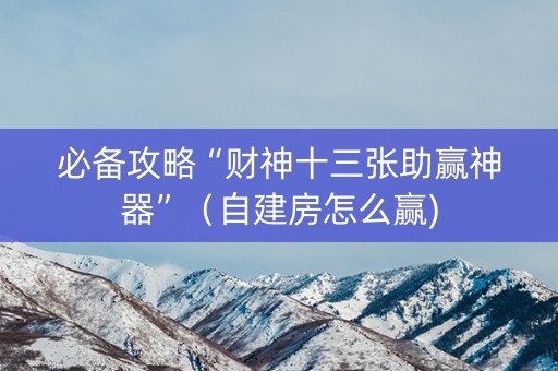 必备攻略“财神十三张助赢神器”（自建房怎么赢)