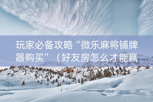 玩家必备攻略“微乐麻将铺牌器购买”（好友房怎么才能赢)