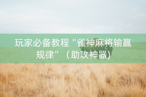 玩家必备教程“雀神麻将输赢规律”（助攻神器)