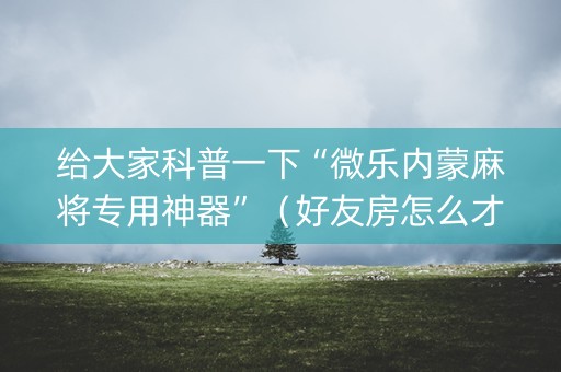 给大家科普一下“微乐内蒙麻将专用神器”（好友房怎么才能赢)