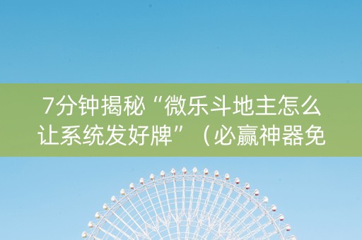 7分钟揭秘“微乐斗地主怎么让系统发好牌”（必赢神器免费安装)