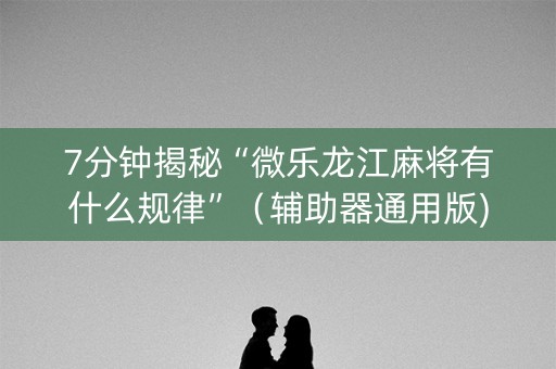 7分钟揭秘“微乐龙江麻将有什么规律”（辅助器通用版)
